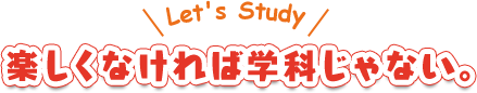 楽しくなければ学科じゃない。