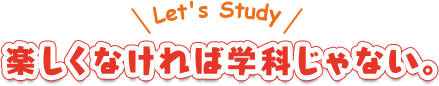 楽しくなければ学科じゃない。